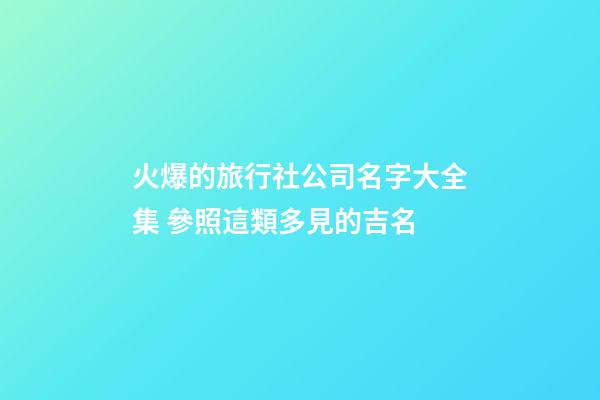 火爆的旅行社公司名字大全集 參照這類多見的吉名-第1張-公司起名-玄機派